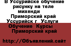   В Уссурийске обучение рисунку на теле, михенди!!!  - Приморский край, Уссурийск г. Услуги » Обучение. Курсы   . Приморский край